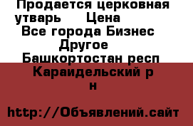 Продается церковная утварь . › Цена ­ 6 200 - Все города Бизнес » Другое   . Башкортостан респ.,Караидельский р-н